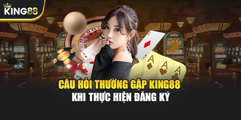 Câu hỏi thường gặp KING88 khi thực hiện đăng ký