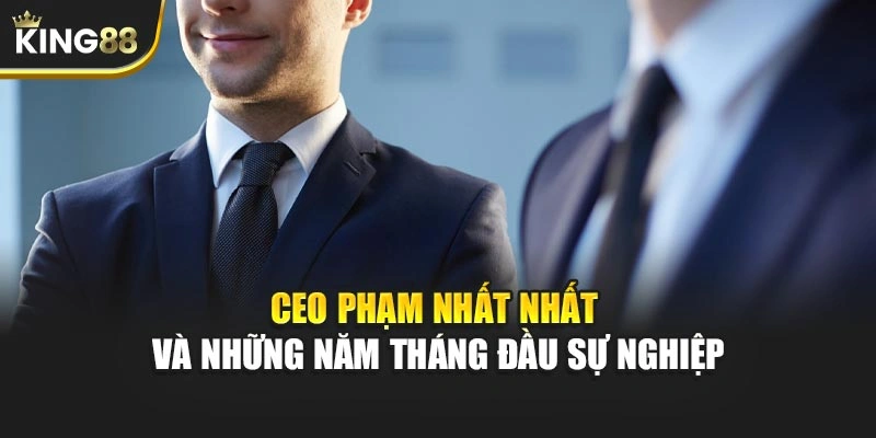 CEO Phạm Nhất Nhất và những năm tháng đầu sự nghiệp