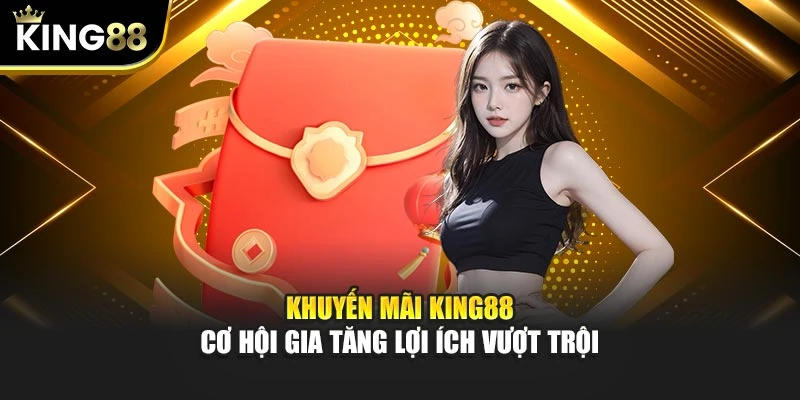 Khuyến Mãi KING88 – Cơ Hội Gia Tăng Lợi Ích Vượt Trội